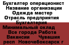 Бухгалтер-операционист › Название организации ­ Одежда мастер › Отрасль предприятия ­ Бухгалтерия › Минимальный оклад ­ 1 - Все города Работа » Вакансии   . Чувашия респ.,Новочебоксарск г.